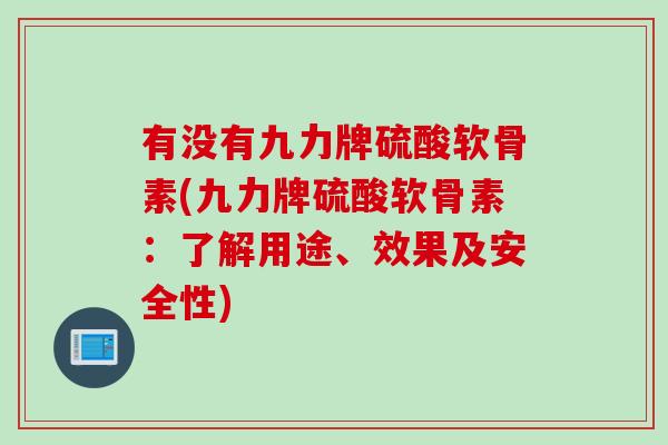 有没有九力牌硫酸软骨素(九力牌硫酸软骨素：了解用途、效果及安全性)