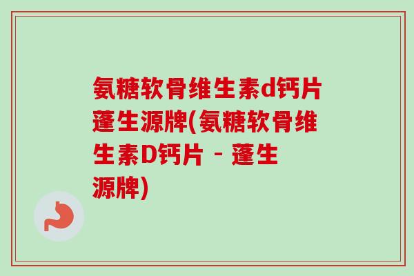 氨糖软骨维生素d钙片蓬生源牌(氨糖软骨维生素D钙片 - 蓬生源牌)