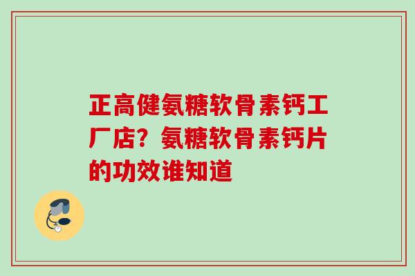 正高健氨糖软骨素钙工厂店？氨糖软骨素钙片的功效谁知道