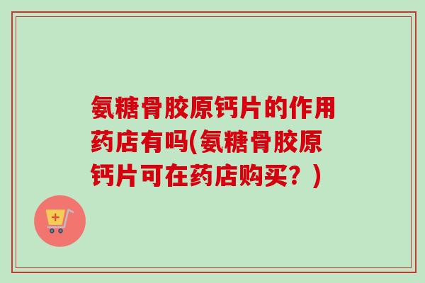 氨糖骨胶原钙片的作用药店有吗(氨糖骨胶原钙片可在药店购买？)