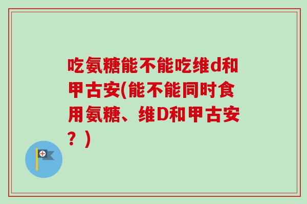 吃氨糖能不能吃维d和甲古安(能不能同时食用氨糖、维D和甲古安？)