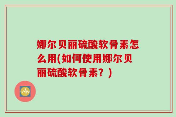 娜尔贝丽硫酸软骨素怎么用(如何使用娜尔贝丽硫酸软骨素？)