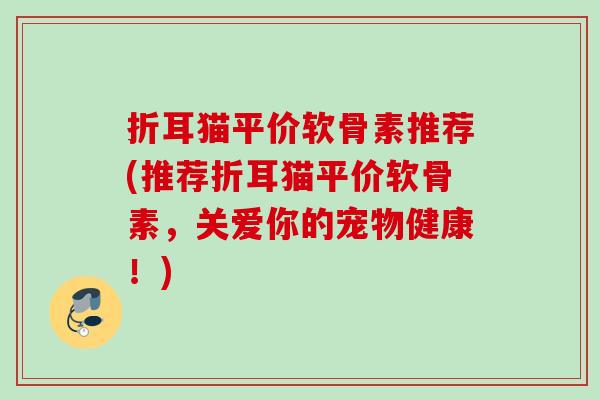 折耳猫平价软骨素推荐(推荐折耳猫平价软骨素，关爱你的宠物健康！)
