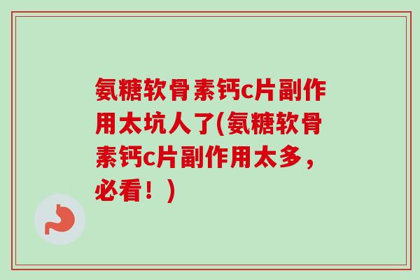 氨糖软骨素钙c片副作用太坑人了(氨糖软骨素钙c片副作用太多，必看！)