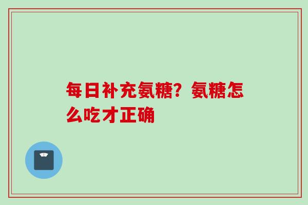 每日补充氨糖？氨糖怎么吃才正确