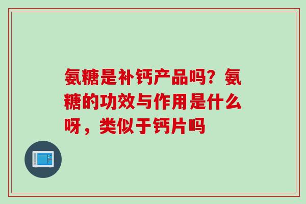 氨糖是补钙产品吗？氨糖的功效与作用是什么呀，类似于钙片吗