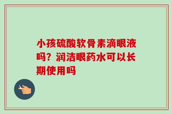 小孩硫酸软骨素滴眼液吗？润洁眼药水可以长期使用吗