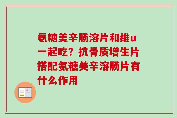 氨糖美辛肠溶片和维u一起吃？抗骨质增生片搭配氨糖美辛溶肠片有什么作用