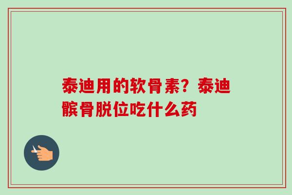 泰迪用的软骨素?泰迪髌骨脱位吃什么药 泰迪用的软骨素?泰迪髌骨脱位吃什么药