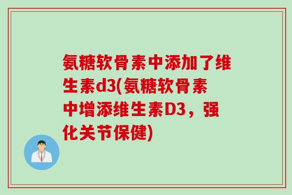 氨糖软骨素中添加了维生素d3(氨糖软骨素中增添维生素D3，强化关节保健)