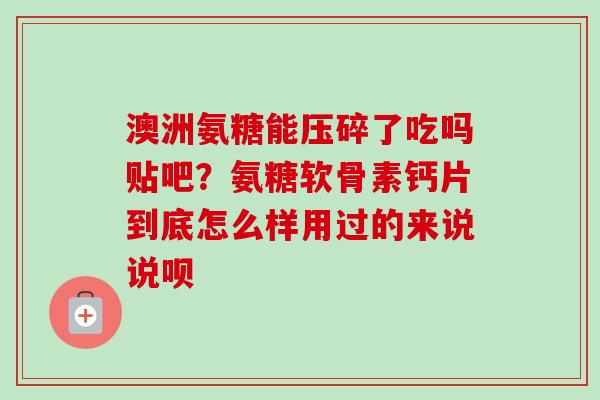 澳洲氨糖能压碎了吃吗贴吧？氨糖软骨素钙片到底怎么样用过的来说说呗