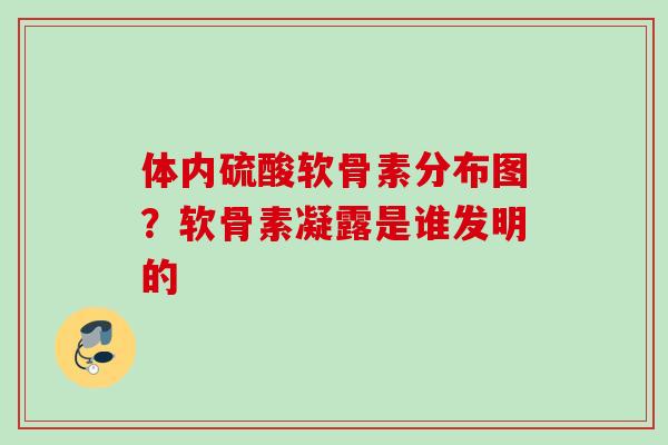 体内硫酸软骨素分布图？软骨素凝露是谁发明的