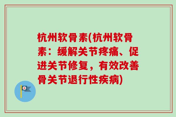 杭州软骨素(杭州软骨素：缓解关节疼痛、促进关节修复，有效改善骨关节退行性疾病)