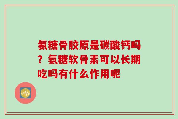 氨糖骨胶原是碳酸钙吗？氨糖软骨素可以长期吃吗有什么作用呢