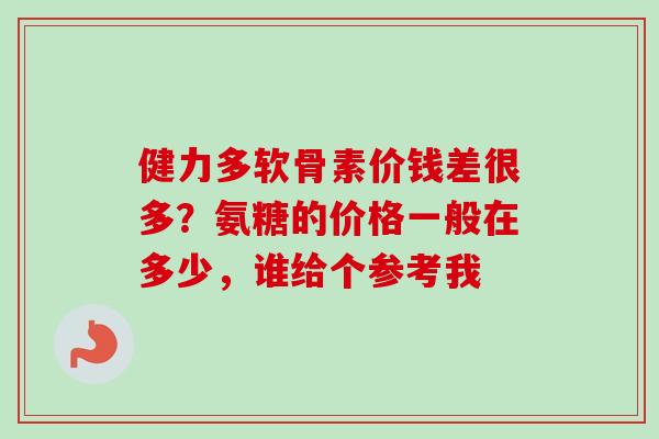 健力多软骨素价钱差很多？氨糖的价格一般在多少，谁给个参考我