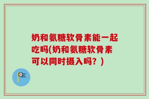 奶和氨糖软骨素能一起吃吗(奶和氨糖软骨素可以同时摄入吗?) 奶和氨糖软骨素能一起吃吗(奶和氨糖软骨素可以同时摄入吗?)