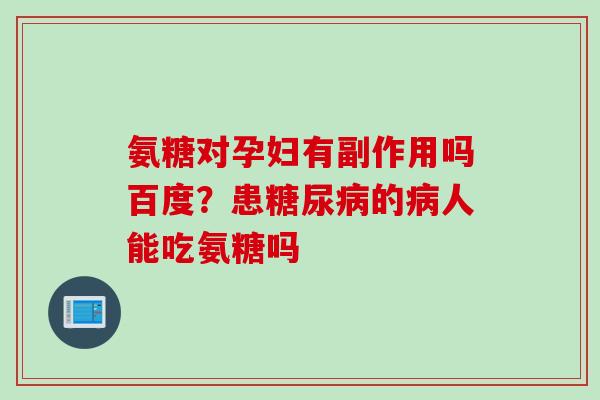 氨糖对孕妇有副作用吗百度？患糖尿病的病人能吃氨糖吗