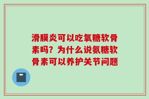滑膜炎可以吃氧糖软骨素吗？为什么说氨糖软骨素可以养护关节问题