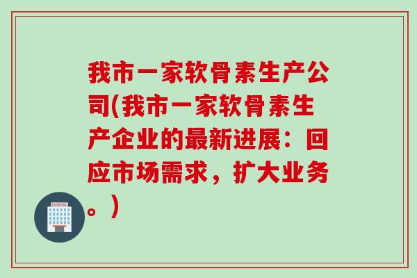 我市一家软骨素生产公司(我市一家软骨素生产企业的最新进展：回应市场需求，扩大业务。)