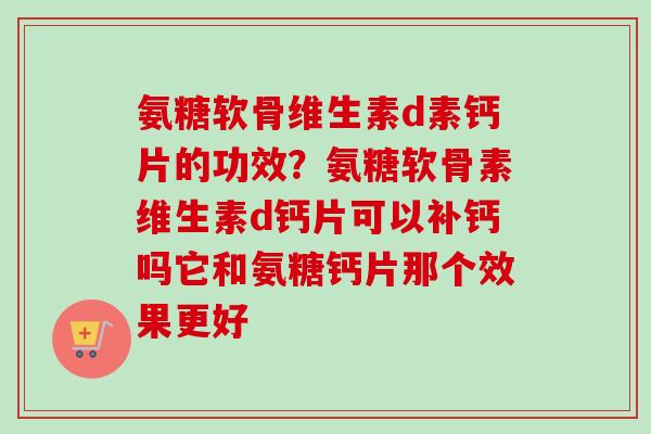 氨糖软骨维生素d素钙片的功效？氨糖软骨素维生素d钙片可以补钙吗它和氨糖钙片那个效果更好