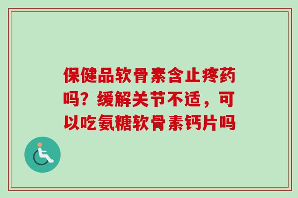 保健品软骨素含止疼药吗？缓解关节不适，可以吃氨糖软骨素钙片吗