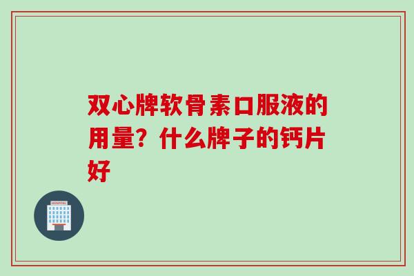 双心牌软骨素口服液的用量？什么牌子的钙片好