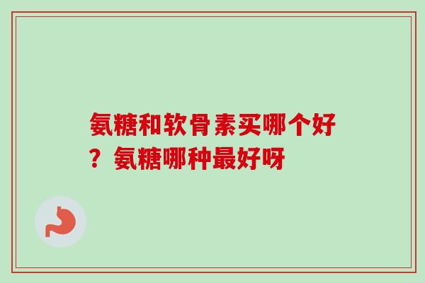氨糖和软骨素买哪个好？氨糖哪种最好呀