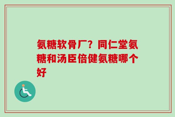 氨糖软骨厂？同仁堂氨糖和汤臣倍健氨糖哪个好