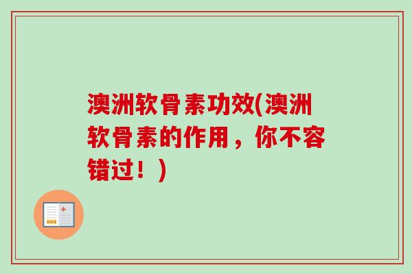 澳洲软骨素功效(澳洲软骨素的作用，你不容错过！)
