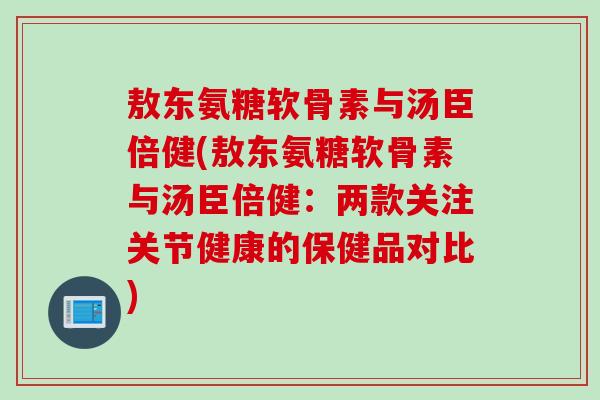 敖东氨糖软骨素与汤臣倍健(敖东氨糖软骨素与汤臣倍健：两款关注关节健康的保健品对比)