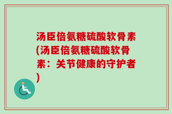 汤臣倍氨糖硫酸软骨素(汤臣倍氨糖硫酸软骨素：关节健康的守护者)