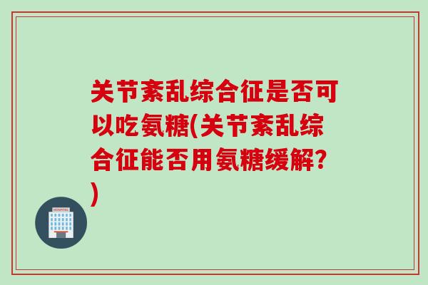 关节紊乱综合征是否可以吃氨糖(关节紊乱综合征能否用氨糖缓解？)