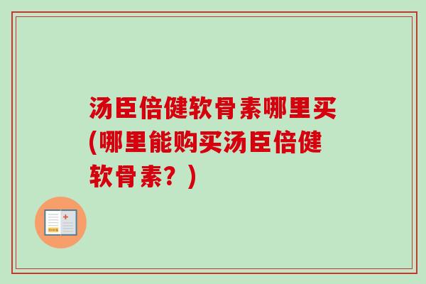 汤臣倍健软骨素哪里买(哪里能购买汤臣倍健软骨素？)