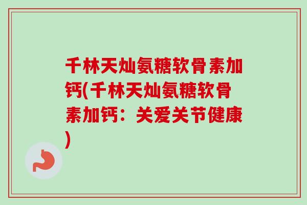 千林天灿氨糖软骨素加钙(千林天灿氨糖软骨素加钙：关爱关节健康)