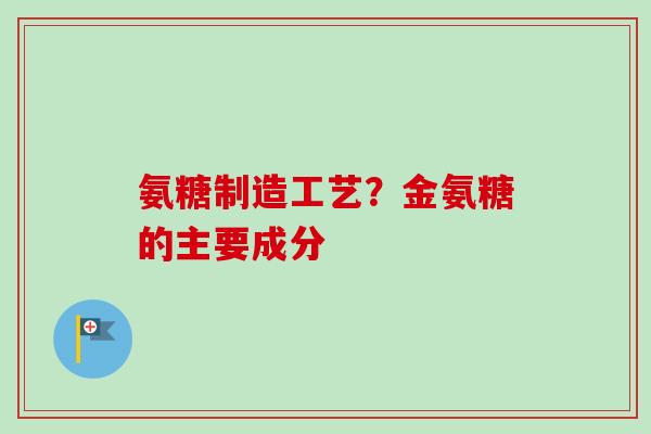 氨糖制造工艺？金氨糖的主要成分