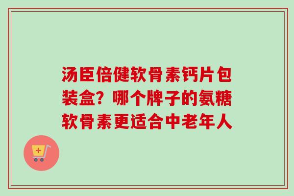 汤臣倍健软骨素钙片包装盒？哪个牌子的氨糖软骨素更适合中老年人
