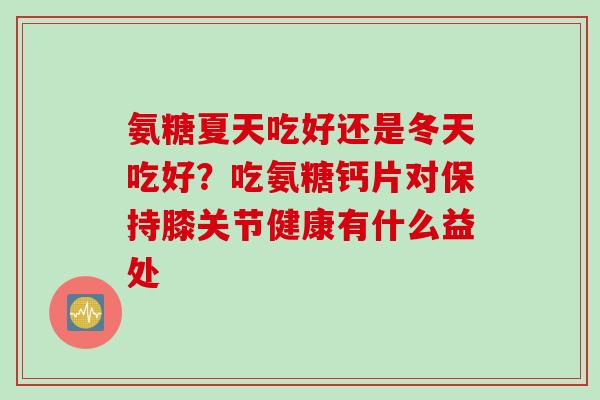 氨糖夏天吃好还是冬天吃好？吃氨糖钙片对保持膝关节健康有什么益处