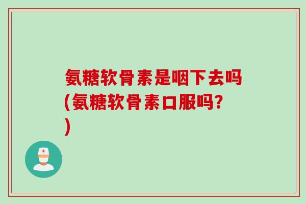 氨糖软骨素是咽下去吗(氨糖软骨素口服吗？)