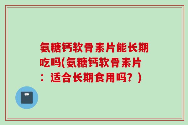 氨糖钙软骨素片能长期吃吗(氨糖钙软骨素片：适合长期食用吗？)