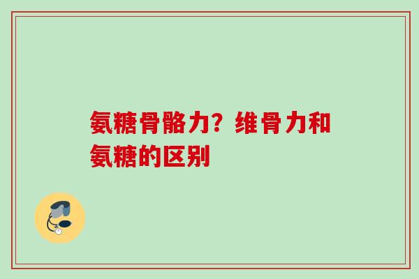 氨糖骨骼力？维骨力和氨糖的区别
