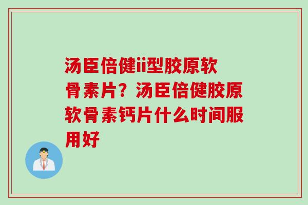 汤臣倍健ii型胶原软骨素片？汤臣倍健胶原软骨素钙片什么时间服用好