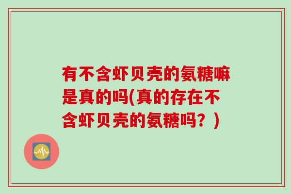 有不含虾贝壳的氨糖嘛是真的吗(真的存在不含虾贝壳的氨糖吗？)