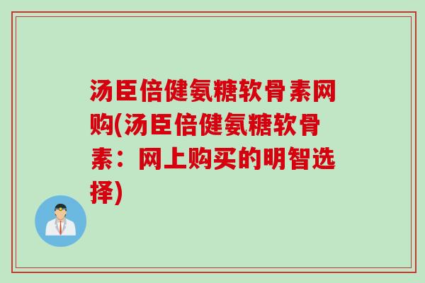 汤臣倍健氨糖软骨素网购(汤臣倍健氨糖软骨素：网上购买的明智选择)