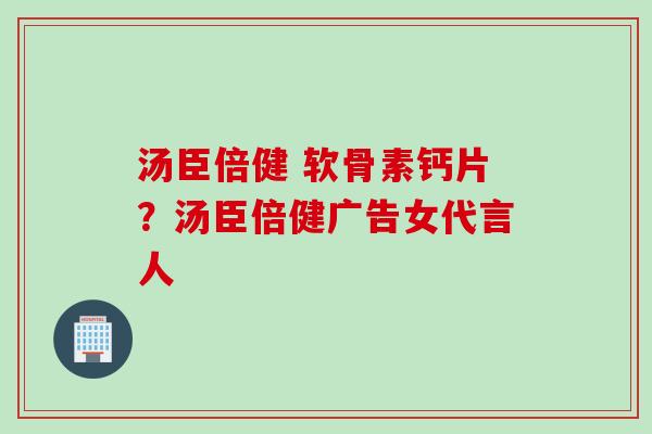 汤臣倍健 软骨素钙片？汤臣倍健广告女代言人