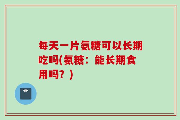 每天一片氨糖可以长期吃吗(氨糖：能长期食用吗？)