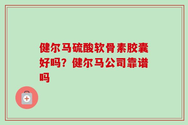 健尔马硫酸软骨素胶囊好吗？健尔马公司靠谱吗