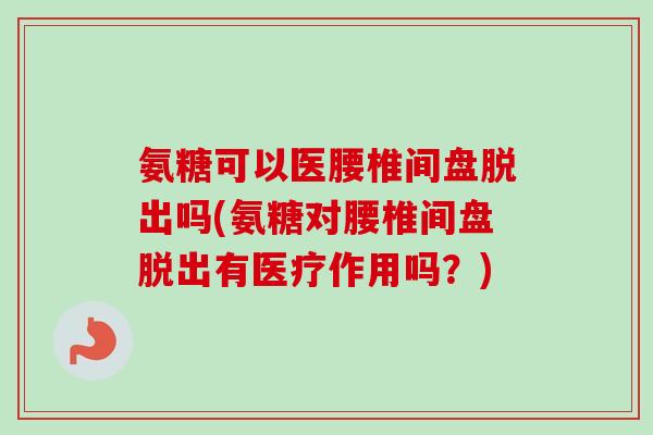 氨糖可以医腰椎间盘脱出吗(氨糖对腰椎间盘脱出有医疗作用吗？)