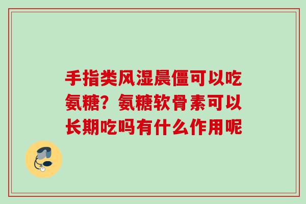 手指类风湿晨僵可以吃氨糖？氨糖软骨素可以长期吃吗有什么作用呢