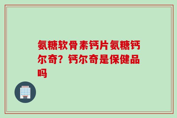氨糖软骨素钙片氨糖钙尔奇？钙尔奇是保健品吗