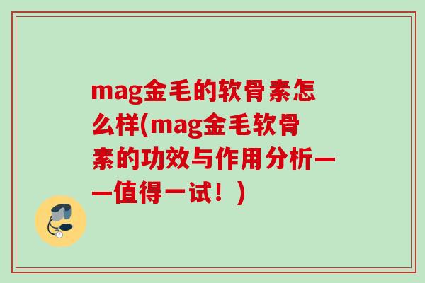 mag金毛的软骨素怎么样(mag金毛软骨素的功效与作用分析——值得一试！)